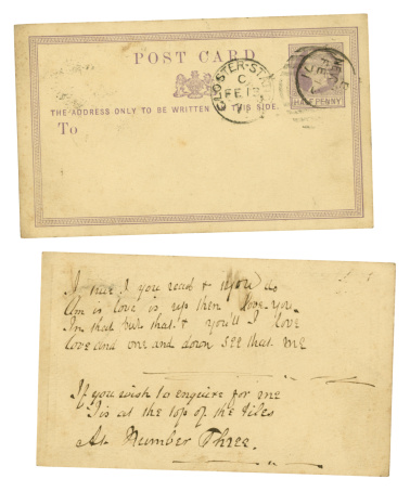 A very old, faded, love message on a postcard, dated 1871, and bearing a stamp of Queen Victoria. The message is written as a puzzle, reading up and down, and says: “I am in love, and that is true, I love but one, and that is you, read up & down & then you’ll see, that I love you, do you love me?” It was sent to a young man and has obscure directions on how to find the sender. 