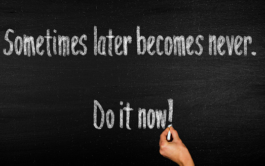 Sometimes later becomes never. Do it now!