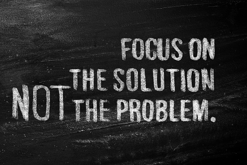 Focus on the solution not the problem.