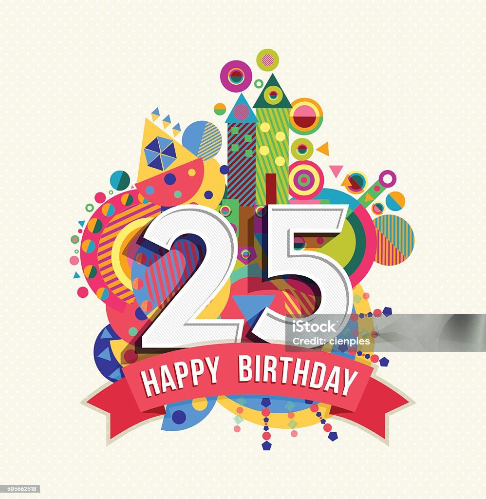 Happy birthday 25 year greeting card poster color Happy Birthday twenty five 25 year, fun celebration greeting card with number, text label and colorful geometry design. EPS10 vector... 25-29 Years stock vector